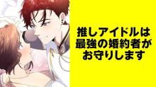 推しアイドルは最強の婚約者がお守りします【タテスク】